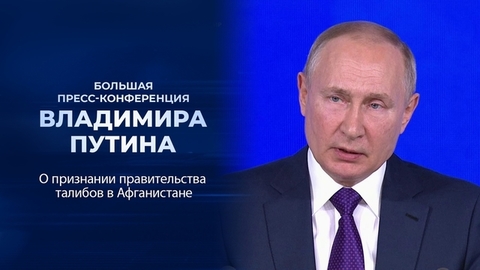 «Прежде всего нужно оказать помощь афганскому народу». Фрагмент Большой пресс-конференции Владимира Путина от 23.12.2021