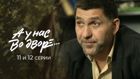 А у нас во дворе… 11 и 12 серии