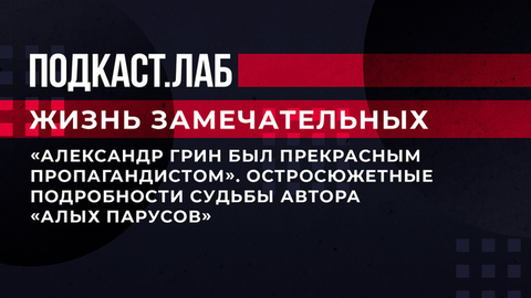 «Александр Грин был прекрасным пропагандистом». Остросюжетные подробности судьбы автора «Алых парусов». Жизнь замечательных. Фрагмент