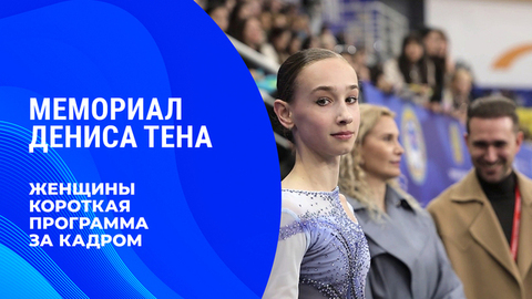 «Волнение не отпускало до самого конца». Женщины. Короткая программа. За кадром. Мемориал Дениса Тена 2026