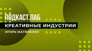 Креативные индустрии. Игорь Матвиенко. Подкаст. Лаб. 15.01.2023