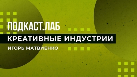 Креативные индустрии. Игорь Матвиенко. Подкаст. Лаб. 15.01.2023