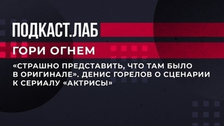 «Страшно представить, что там было в оригинале». Денис Горелов о сценарии к сериалу «Актрисы». Гори огнем. Фрагмент