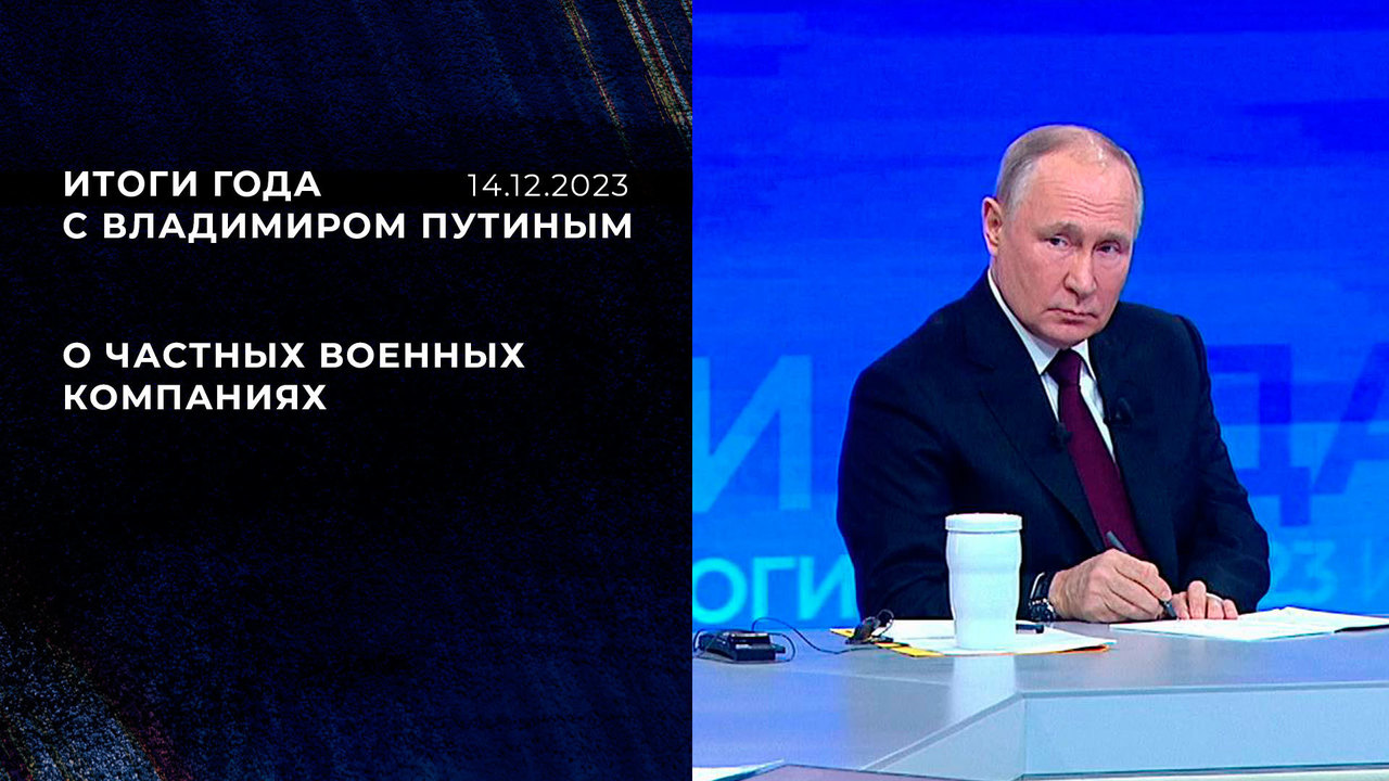 «Чисто юридически частных военных компаний в России не существует». Фрагмент Итогов года с Владимиром Путиным от 14.12.2023