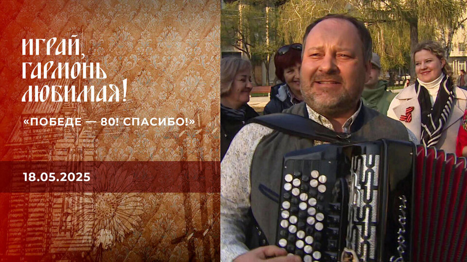 «Победе — 80! Спасибо!» Часть 3. Играй, гармонь любимая! Выпуск от 18.05.2025