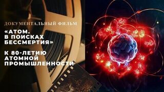 «Атом. В поисках бессмертия». Документальный фильм к 80-летию атомной промышленности