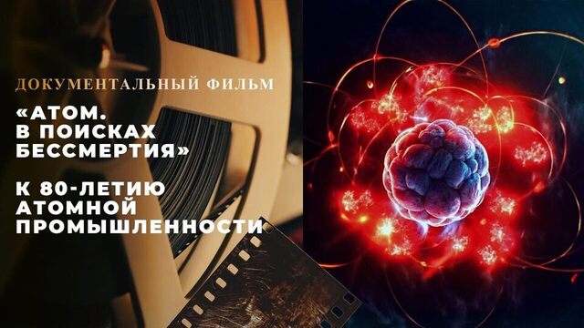«Атом. В поисках бессмертия». Документальный фильм к 80-летию атомной промышленности