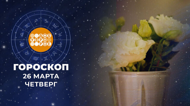 Гороскоп на 26 марта. Доброе утро. Фрагмент 